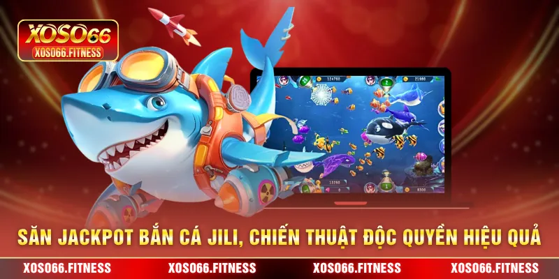 Săn Jackpot bắn cá Jili, chiến thuật độc quyền hiệu quả